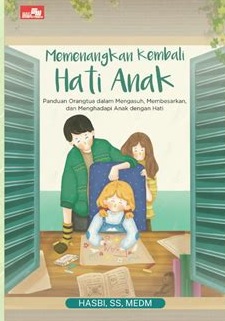 Memenangkan kembali hati anak : panduan orangtua dalam mengasuh, membesarkan dan menghadapi anak dengan hati
